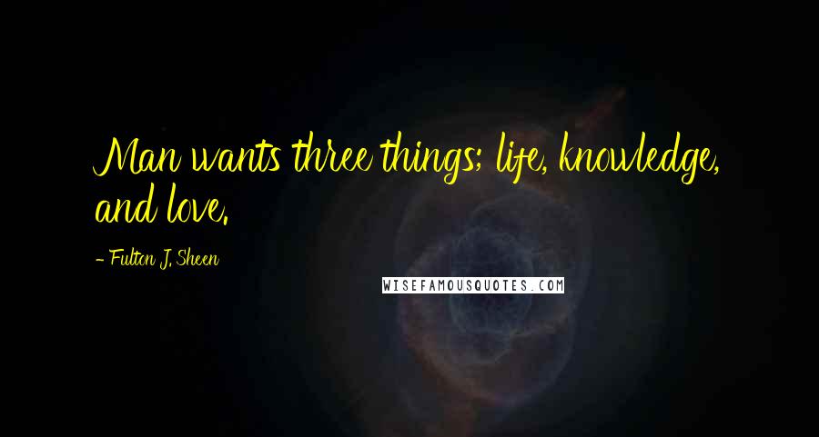 Fulton J. Sheen Quotes: Man wants three things; life, knowledge, and love.