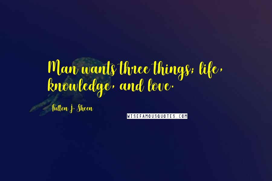 Fulton J. Sheen Quotes: Man wants three things; life, knowledge, and love.