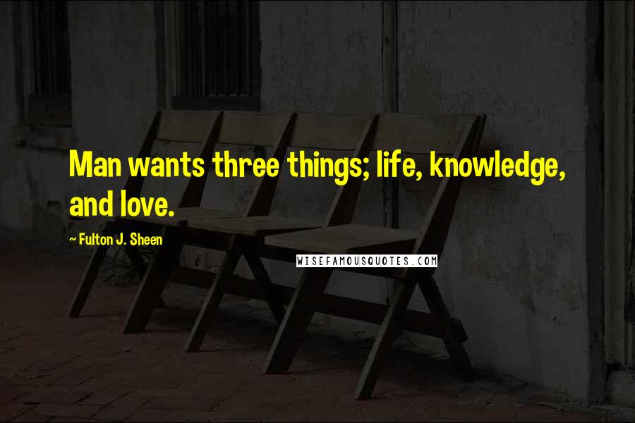 Fulton J. Sheen Quotes: Man wants three things; life, knowledge, and love.