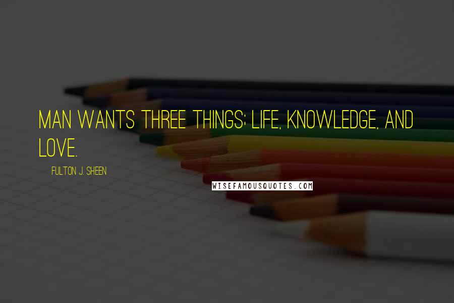 Fulton J. Sheen Quotes: Man wants three things; life, knowledge, and love.