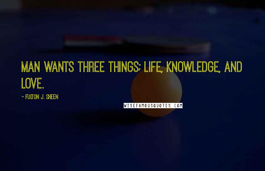 Fulton J. Sheen Quotes: Man wants three things; life, knowledge, and love.