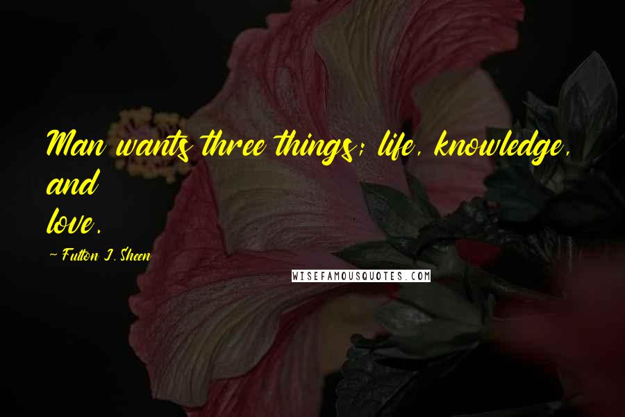 Fulton J. Sheen Quotes: Man wants three things; life, knowledge, and love.