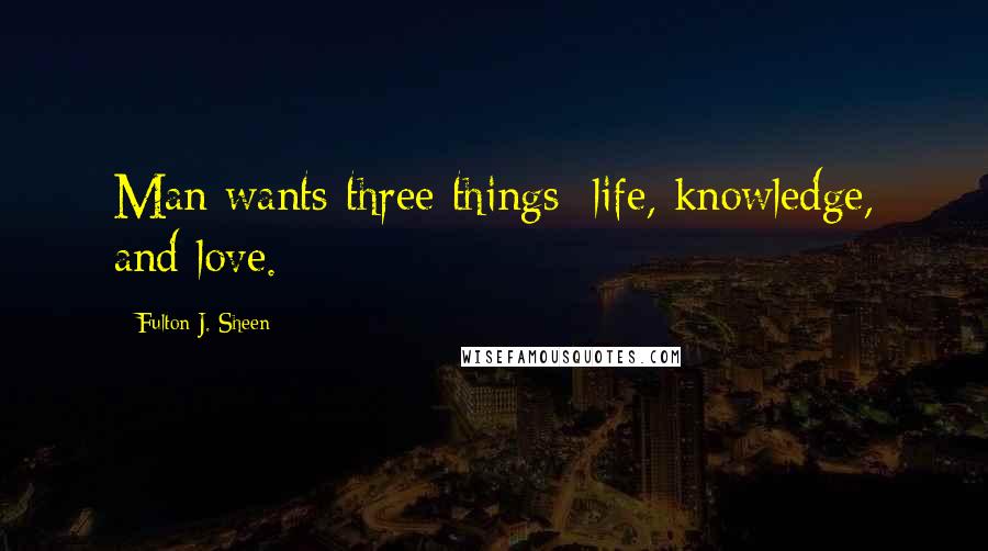 Fulton J. Sheen Quotes: Man wants three things; life, knowledge, and love.