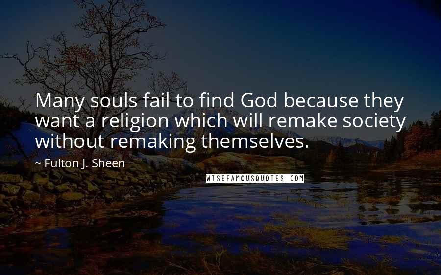 Fulton J. Sheen Quotes: Many souls fail to find God because they want a religion which will remake society without remaking themselves.