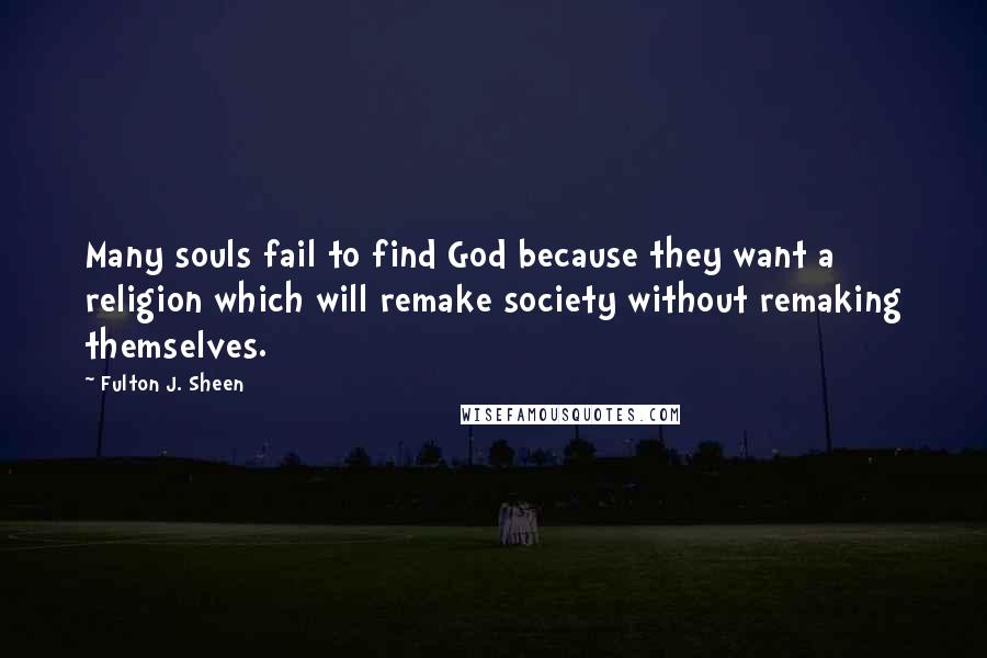 Fulton J. Sheen Quotes: Many souls fail to find God because they want a religion which will remake society without remaking themselves.