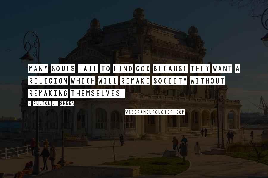 Fulton J. Sheen Quotes: Many souls fail to find God because they want a religion which will remake society without remaking themselves.