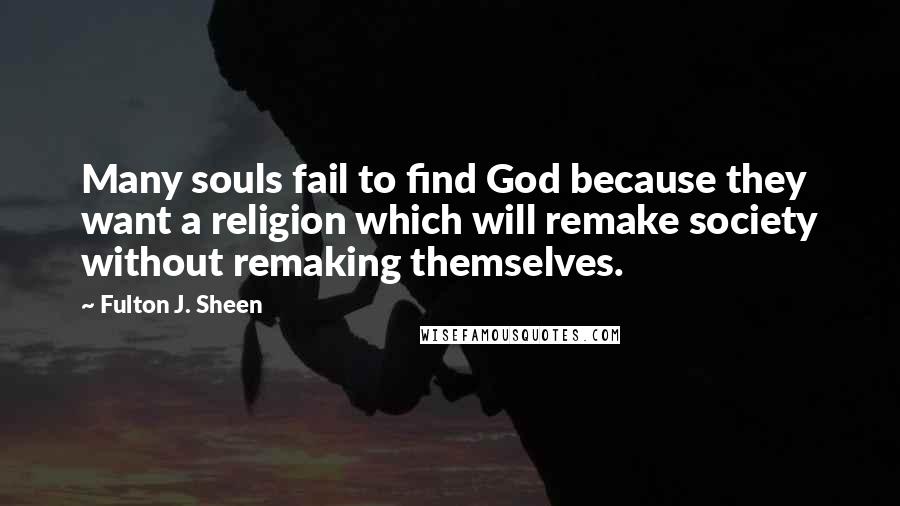 Fulton J. Sheen Quotes: Many souls fail to find God because they want a religion which will remake society without remaking themselves.