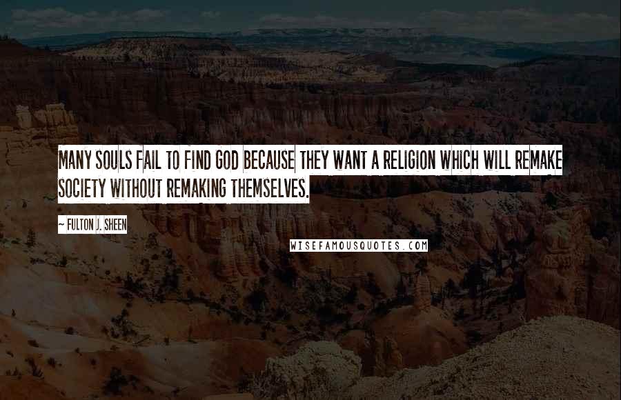 Fulton J. Sheen Quotes: Many souls fail to find God because they want a religion which will remake society without remaking themselves.