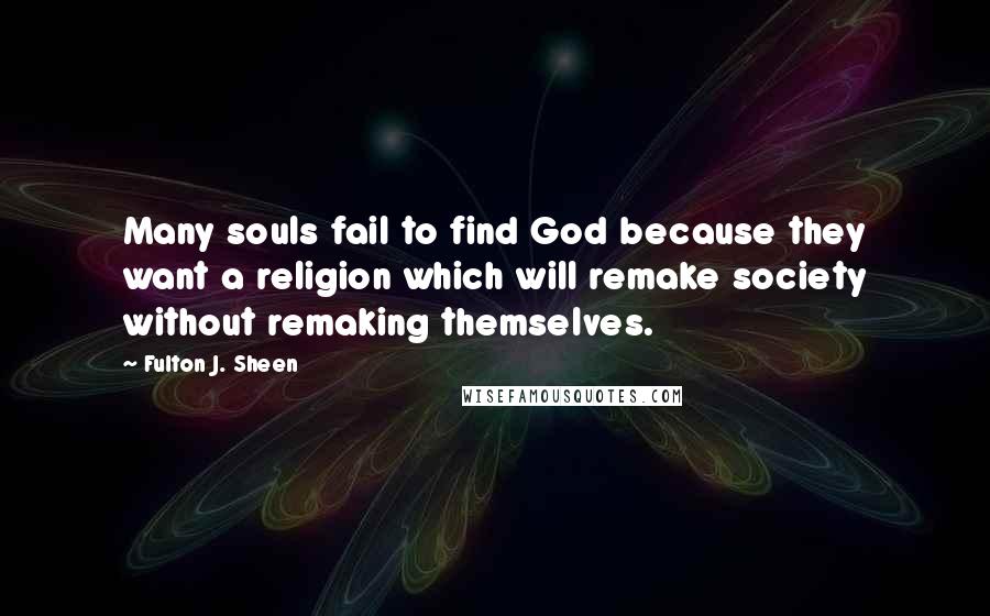 Fulton J. Sheen Quotes: Many souls fail to find God because they want a religion which will remake society without remaking themselves.