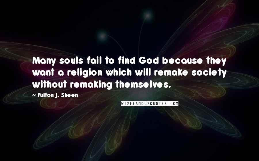 Fulton J. Sheen Quotes: Many souls fail to find God because they want a religion which will remake society without remaking themselves.