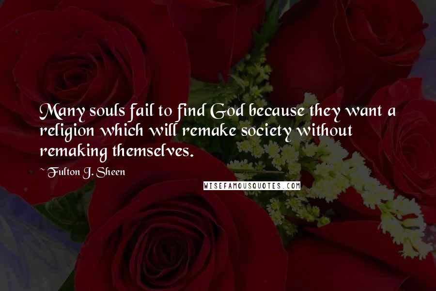 Fulton J. Sheen Quotes: Many souls fail to find God because they want a religion which will remake society without remaking themselves.