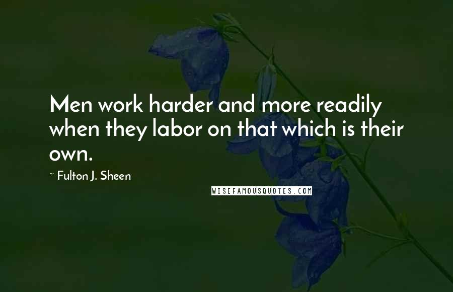 Fulton J. Sheen Quotes: Men work harder and more readily when they labor on that which is their own.
