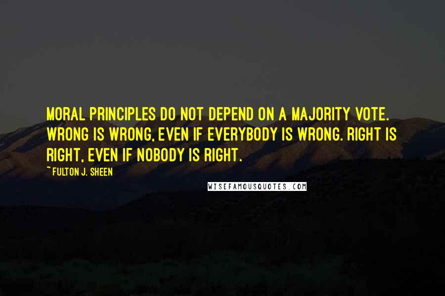 Fulton J. Sheen Quotes: Moral principles do not depend on a majority vote. Wrong is wrong, even if everybody is wrong. Right is right, even if nobody is right.