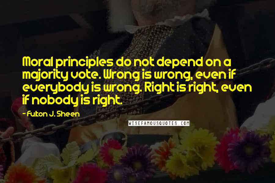 Fulton J. Sheen Quotes: Moral principles do not depend on a majority vote. Wrong is wrong, even if everybody is wrong. Right is right, even if nobody is right.