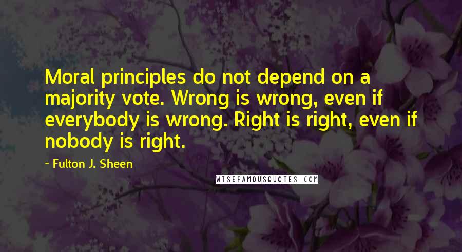 Fulton J. Sheen Quotes: Moral principles do not depend on a majority vote. Wrong is wrong, even if everybody is wrong. Right is right, even if nobody is right.