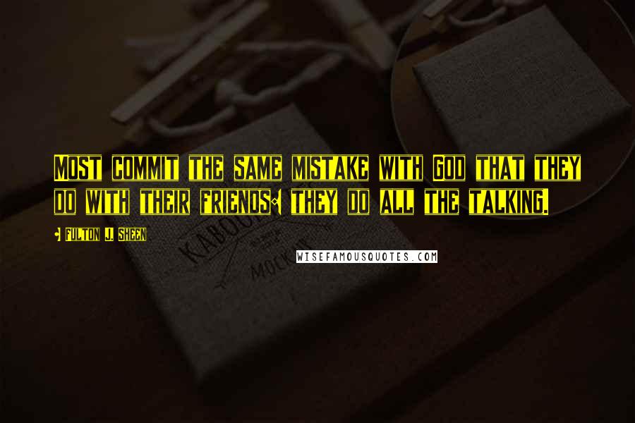 Fulton J. Sheen Quotes: Most commit the same mistake with God that they do with their friends: they do all the talking.