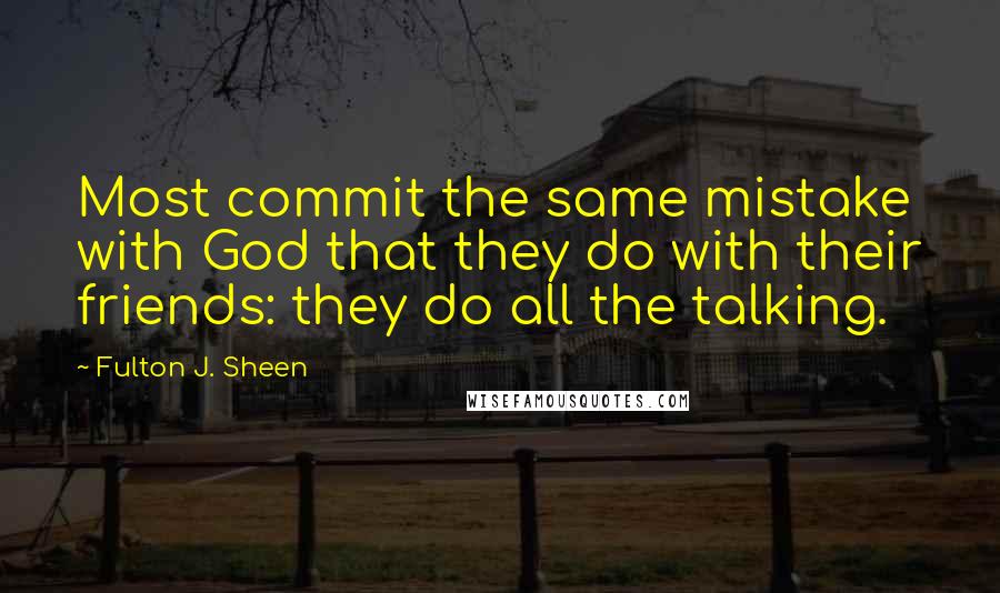 Fulton J. Sheen Quotes: Most commit the same mistake with God that they do with their friends: they do all the talking.