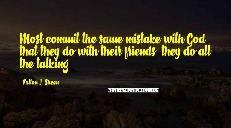 Fulton J. Sheen Quotes: Most commit the same mistake with God that they do with their friends: they do all the talking.