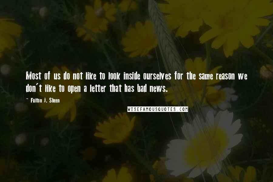 Fulton J. Sheen Quotes: Most of us do not like to look inside ourselves for the same reason we don't like to open a letter that has bad news.