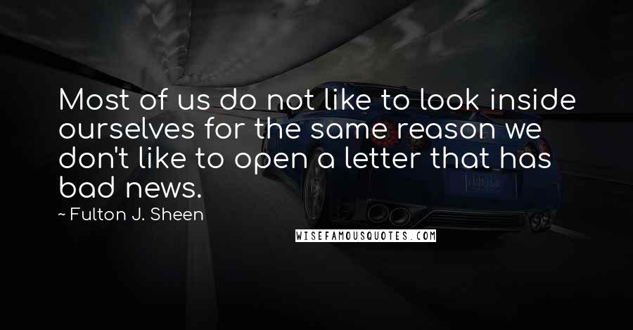 Fulton J. Sheen Quotes: Most of us do not like to look inside ourselves for the same reason we don't like to open a letter that has bad news.