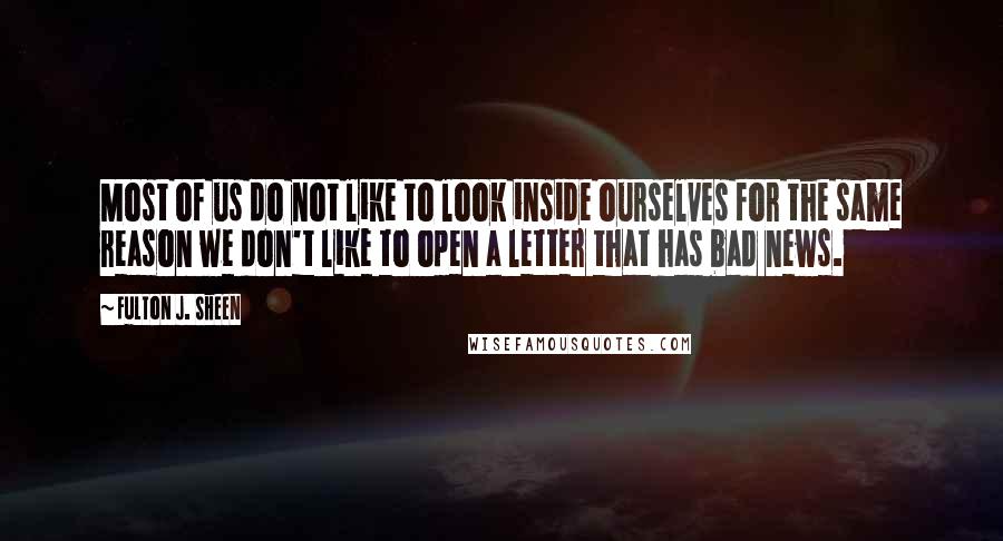Fulton J. Sheen Quotes: Most of us do not like to look inside ourselves for the same reason we don't like to open a letter that has bad news.