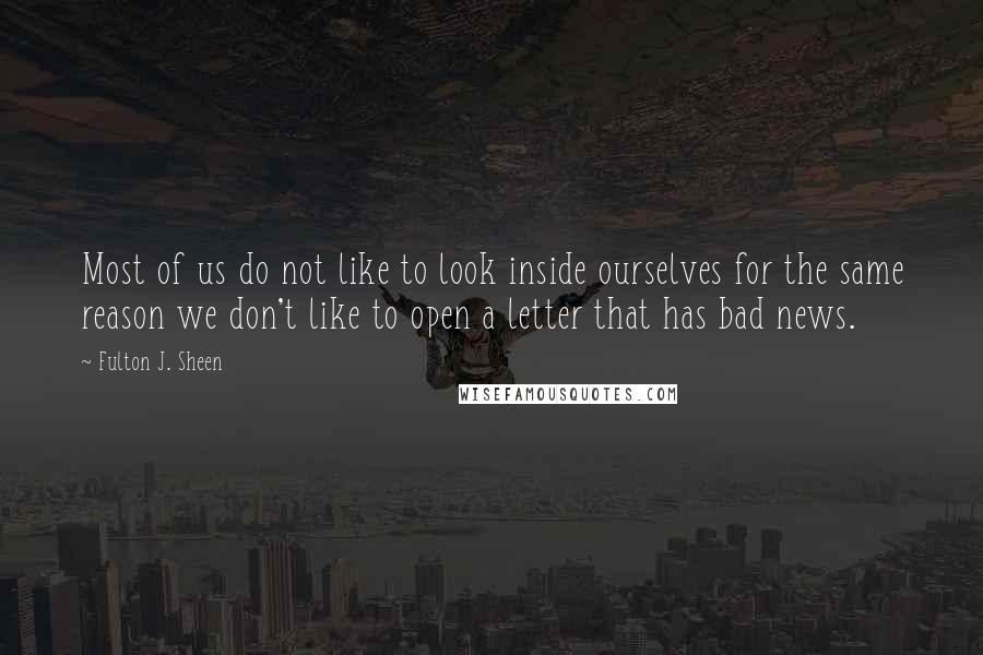 Fulton J. Sheen Quotes: Most of us do not like to look inside ourselves for the same reason we don't like to open a letter that has bad news.