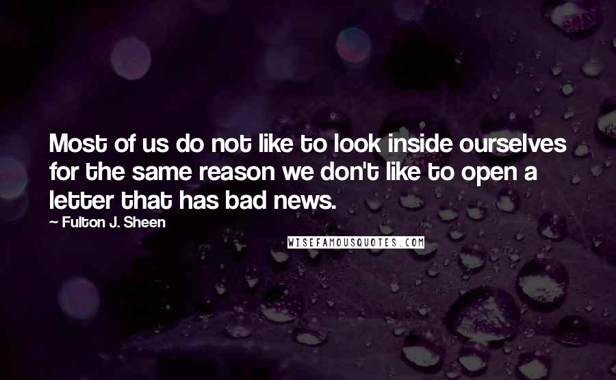 Fulton J. Sheen Quotes: Most of us do not like to look inside ourselves for the same reason we don't like to open a letter that has bad news.