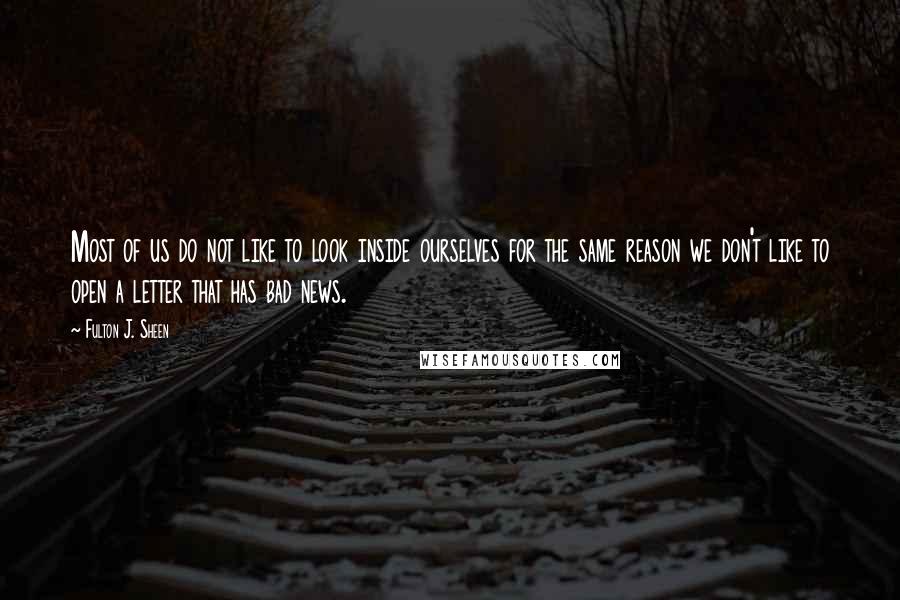 Fulton J. Sheen Quotes: Most of us do not like to look inside ourselves for the same reason we don't like to open a letter that has bad news.