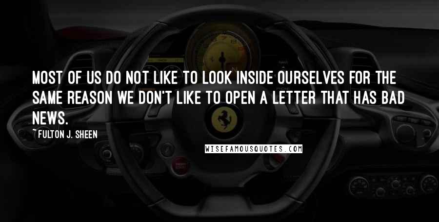 Fulton J. Sheen Quotes: Most of us do not like to look inside ourselves for the same reason we don't like to open a letter that has bad news.