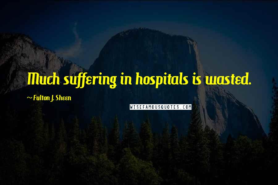 Fulton J. Sheen Quotes: Much suffering in hospitals is wasted.