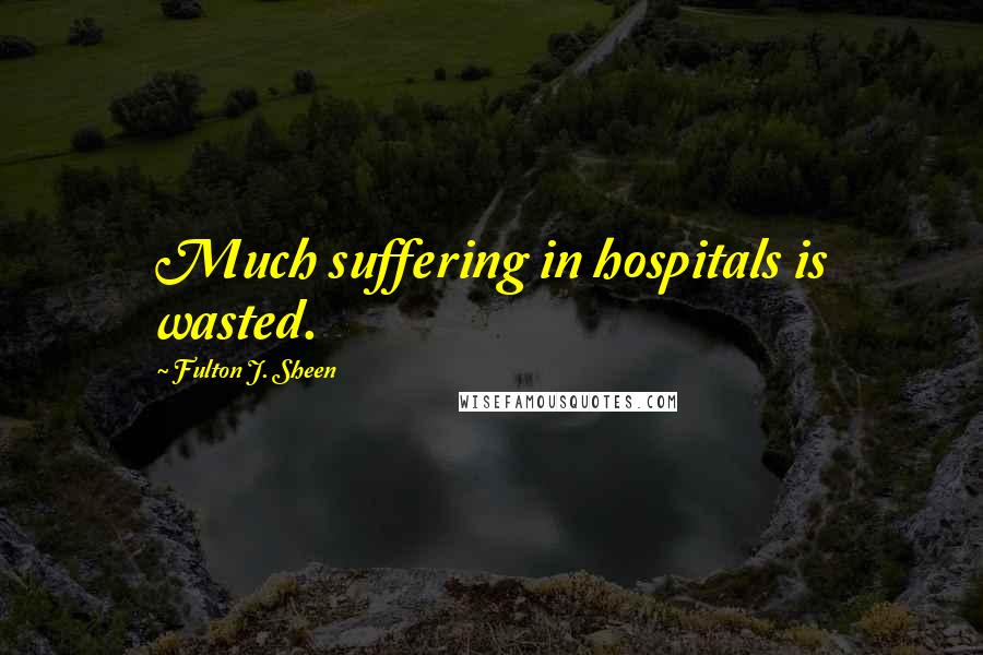 Fulton J. Sheen Quotes: Much suffering in hospitals is wasted.