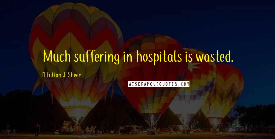 Fulton J. Sheen Quotes: Much suffering in hospitals is wasted.