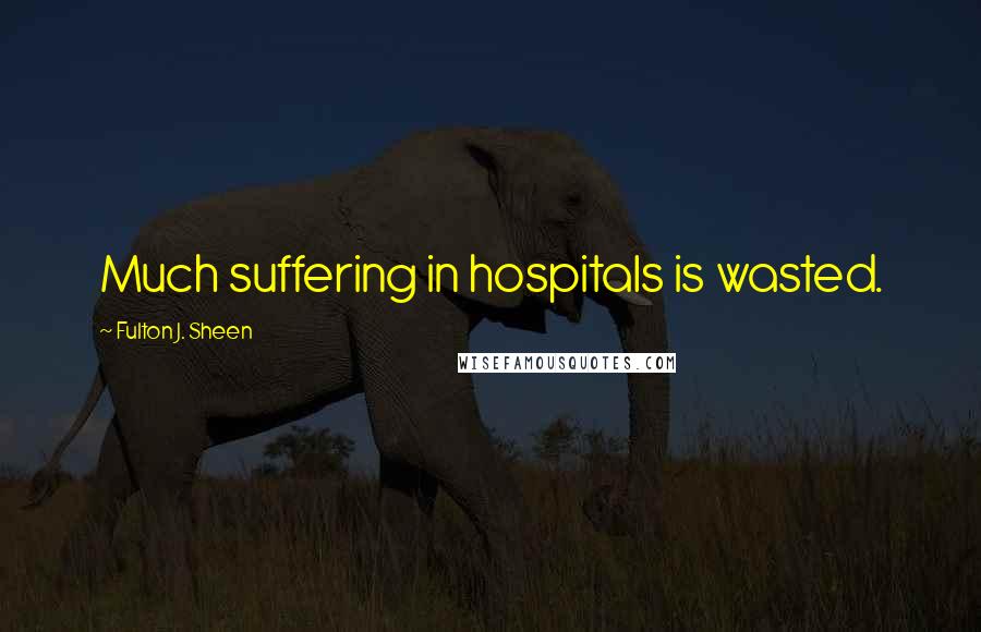 Fulton J. Sheen Quotes: Much suffering in hospitals is wasted.