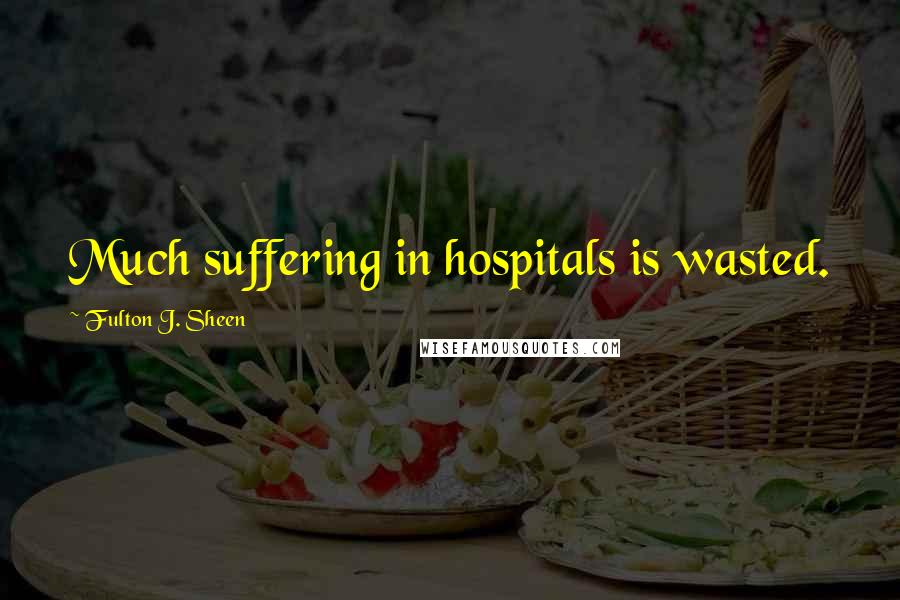 Fulton J. Sheen Quotes: Much suffering in hospitals is wasted.