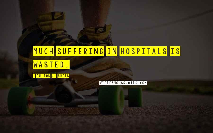 Fulton J. Sheen Quotes: Much suffering in hospitals is wasted.