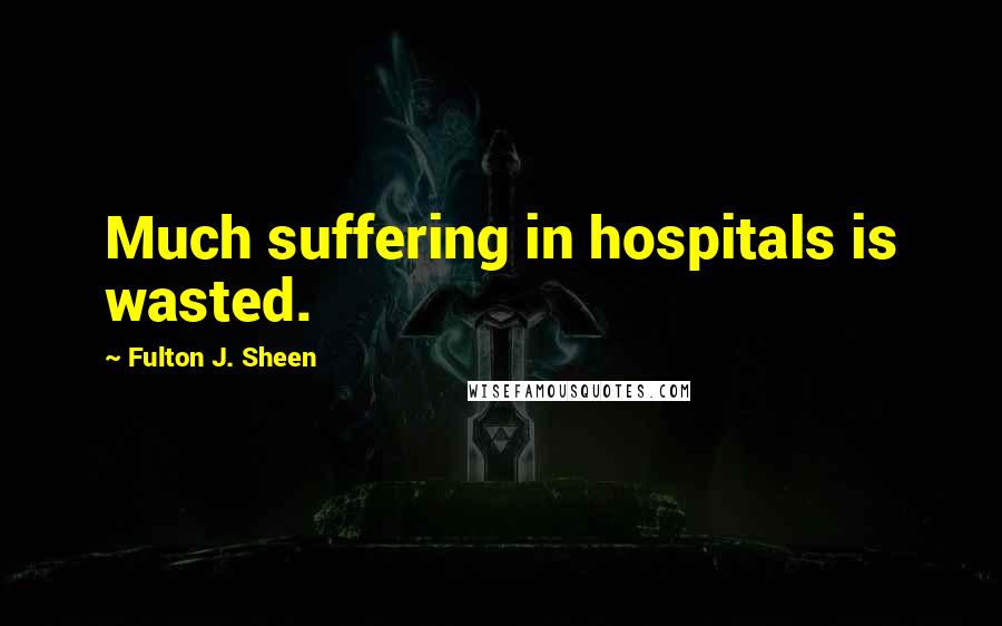 Fulton J. Sheen Quotes: Much suffering in hospitals is wasted.