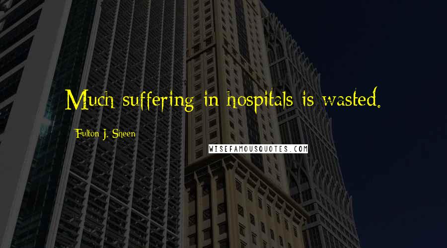 Fulton J. Sheen Quotes: Much suffering in hospitals is wasted.