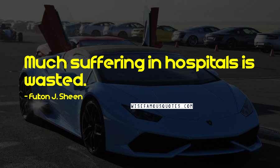 Fulton J. Sheen Quotes: Much suffering in hospitals is wasted.