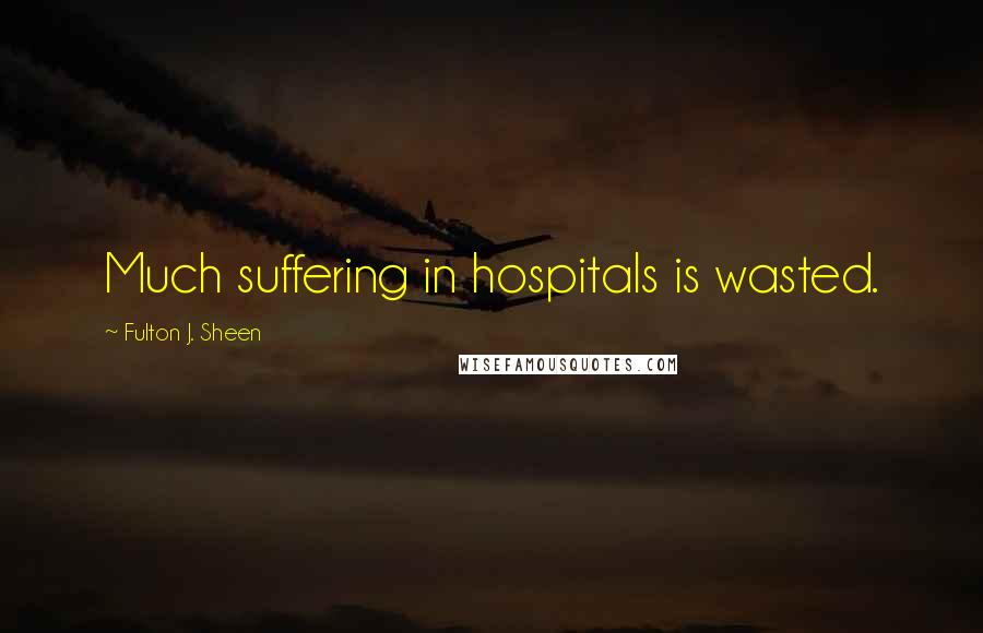 Fulton J. Sheen Quotes: Much suffering in hospitals is wasted.