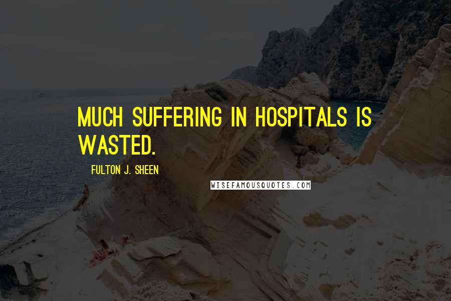 Fulton J. Sheen Quotes: Much suffering in hospitals is wasted.