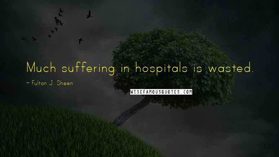 Fulton J. Sheen Quotes: Much suffering in hospitals is wasted.