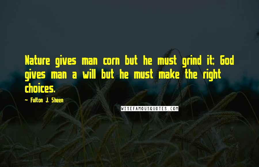 Fulton J. Sheen Quotes: Nature gives man corn but he must grind it; God gives man a will but he must make the right choices.