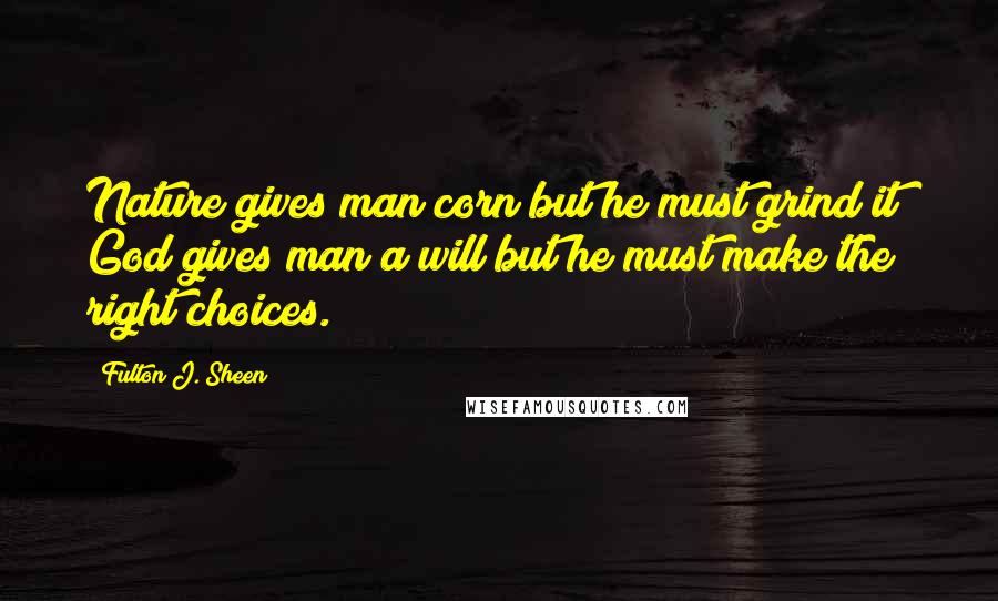 Fulton J. Sheen Quotes: Nature gives man corn but he must grind it; God gives man a will but he must make the right choices.