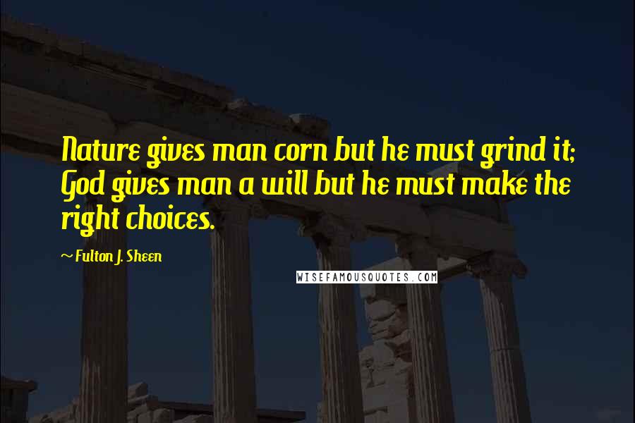 Fulton J. Sheen Quotes: Nature gives man corn but he must grind it; God gives man a will but he must make the right choices.