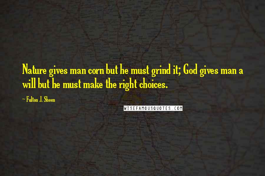 Fulton J. Sheen Quotes: Nature gives man corn but he must grind it; God gives man a will but he must make the right choices.