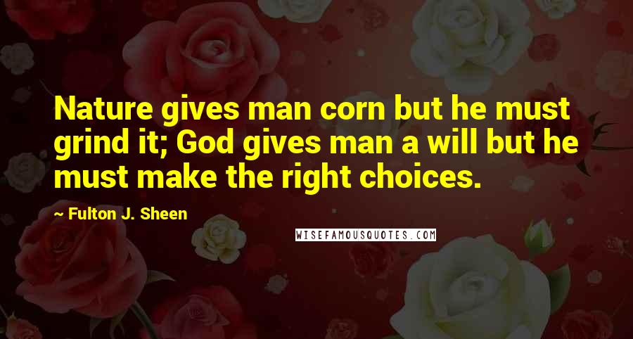 Fulton J. Sheen Quotes: Nature gives man corn but he must grind it; God gives man a will but he must make the right choices.