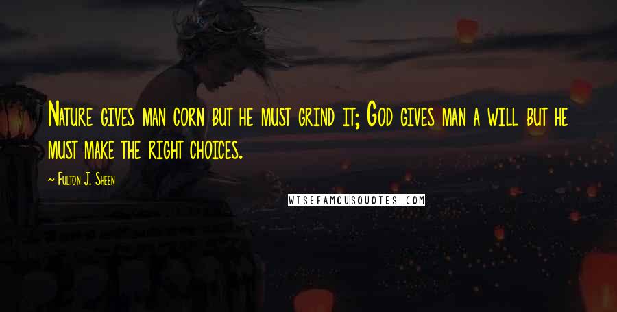 Fulton J. Sheen Quotes: Nature gives man corn but he must grind it; God gives man a will but he must make the right choices.