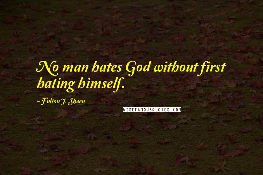 Fulton J. Sheen Quotes: No man hates God without first hating himself.