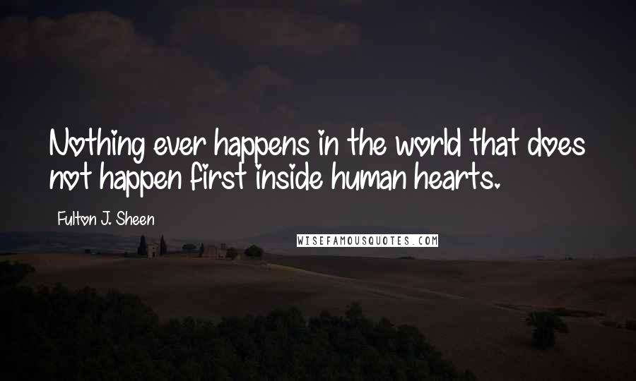 Fulton J. Sheen Quotes: Nothing ever happens in the world that does not happen first inside human hearts.