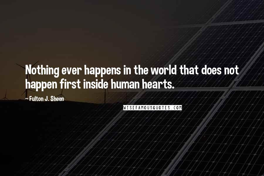 Fulton J. Sheen Quotes: Nothing ever happens in the world that does not happen first inside human hearts.